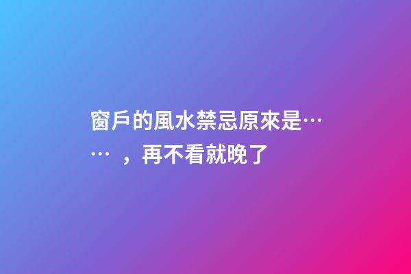 窗戶的風水禁忌原來是……，再不看就晚了